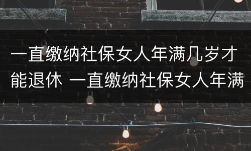 一直缴纳社保女人年满几岁才能退休 一直缴纳社保女人年满几岁才能退休呢
