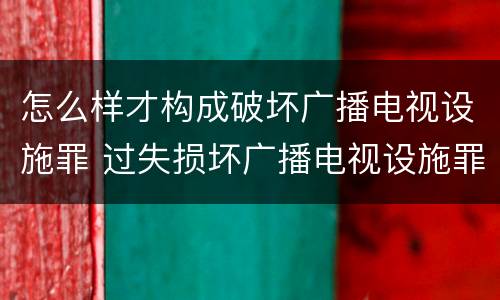 怎么样才构成破坏广播电视设施罪 过失损坏广播电视设施罪