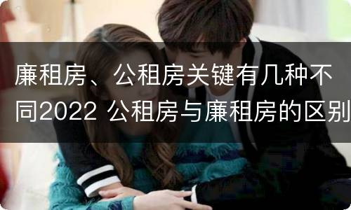 廉租房、公租房关键有几种不同2022 公租房与廉租房的区别都在此,别再搞错了!