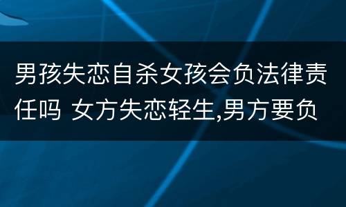 男孩失恋自杀女孩会负法律责任吗 女方失恋轻生,男方要负责吗?