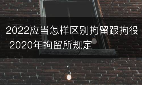 2022应当怎样区别拘留跟拘役 2020年拘留所规定