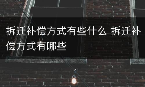 拆迁补偿方式有些什么 拆迁补偿方式有哪些