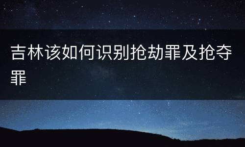 吉林该如何识别抢劫罪及抢夺罪