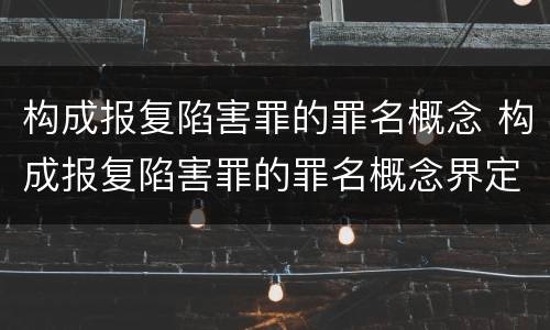 构成报复陷害罪的罪名概念 构成报复陷害罪的罪名概念界定