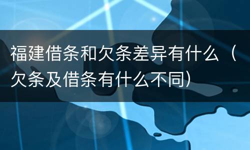 福建借条和欠条差异有什么（欠条及借条有什么不同）