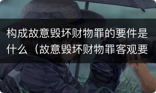 构成故意毁坏财物罪的要件是什么（故意毁坏财物罪客观要件）