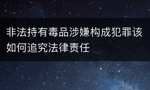 非法持有毒品涉嫌构成犯罪该如何追究法律责任