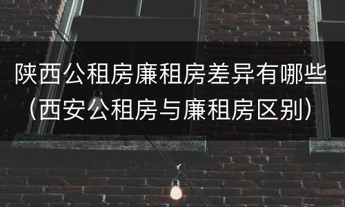 陕西公租房廉租房差异有哪些（西安公租房与廉租房区别）
