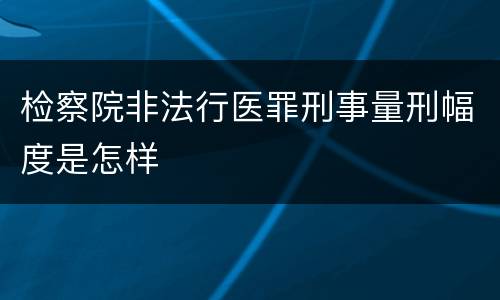 检察院非法行医罪刑事量刑幅度是怎样