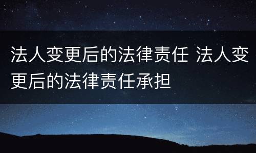 法人变更后的法律责任 法人变更后的法律责任承担