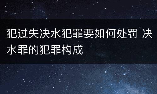 犯过失决水犯罪要如何处罚 决水罪的犯罪构成