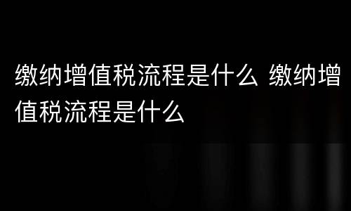 缴纳增值税流程是什么 缴纳增值税流程是什么