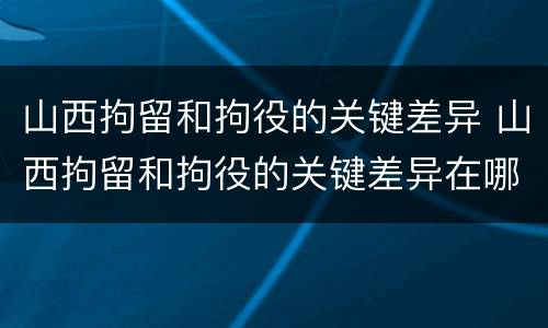 山西拘留和拘役的关键差异 山西拘留和拘役的关键差异在哪