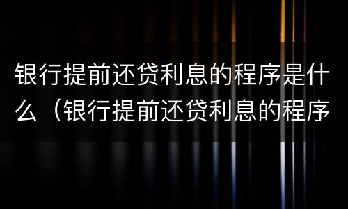 银行提前还贷利息的程序是什么（银行提前还贷利息的程序是什么呢）