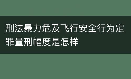 刑法暴力危及飞行安全行为定罪量刑幅度是怎样