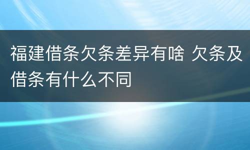 福建借条欠条差异有啥 欠条及借条有什么不同