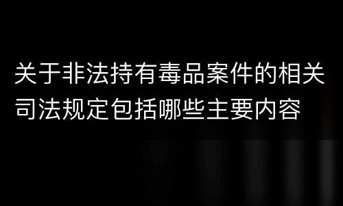 关于非法持有毒品案件的相关司法规定包括哪些主要内容