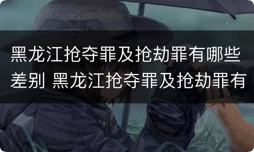 黑龙江抢夺罪及抢劫罪有哪些差别 黑龙江抢夺罪及抢劫罪有哪些差别