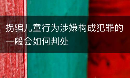 拐骗儿童行为涉嫌构成犯罪的一般会如何判处