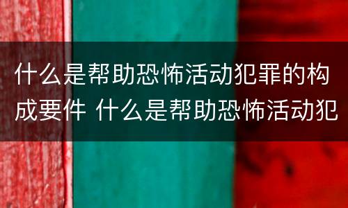 什么是帮助恐怖活动犯罪的构成要件 什么是帮助恐怖活动犯罪的构成要件罪名
