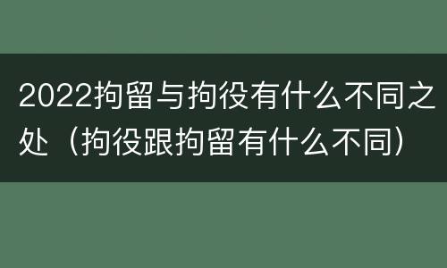 2022拘留与拘役有什么不同之处（拘役跟拘留有什么不同）
