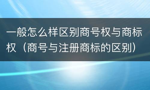 一般怎么样区别商号权与商标权（商号与注册商标的区别）