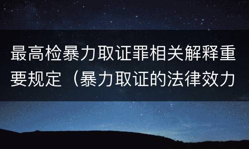 最高检暴力取证罪相关解释重要规定（暴力取证的法律效力）