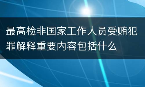 最高检非国家工作人员受贿犯罪解释重要内容包括什么