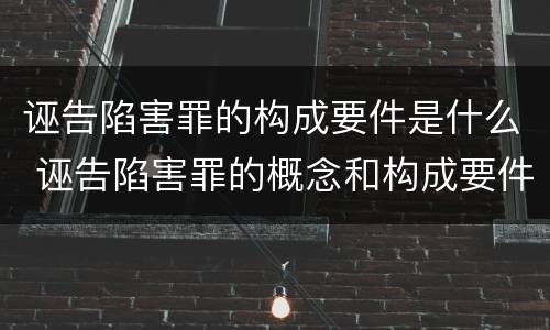 诬告陷害罪的构成要件是什么 诬告陷害罪的概念和构成要件