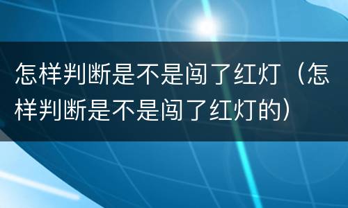 怎样判断是不是闯了红灯（怎样判断是不是闯了红灯的）