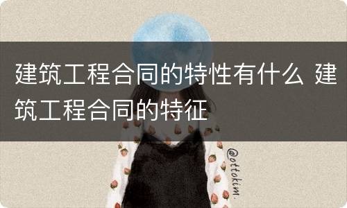 建筑工程合同的特性有什么 建筑工程合同的特征