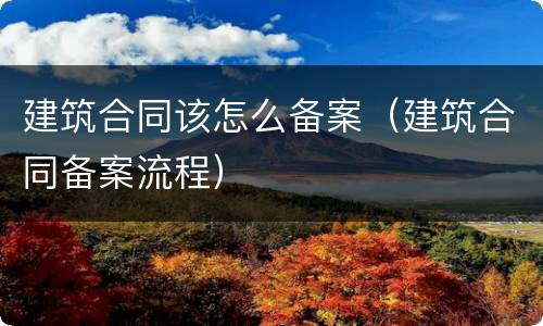 建筑合同该怎么备案（建筑合同备案流程）