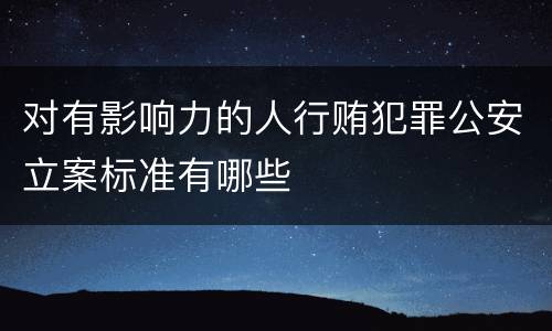 对有影响力的人行贿犯罪公安立案标准有哪些