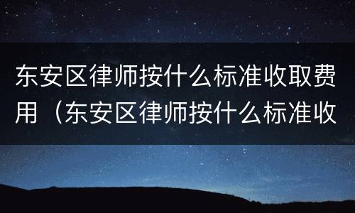 东安区律师按什么标准收取费用（东安区律师按什么标准收取费用呢）