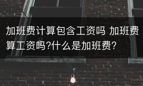 加班费计算包含工资吗 加班费算工资吗?什么是加班费?
