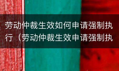 劳动仲裁生效如何申请强制执行（劳动仲裁生效申请强制执行公司提出异议）