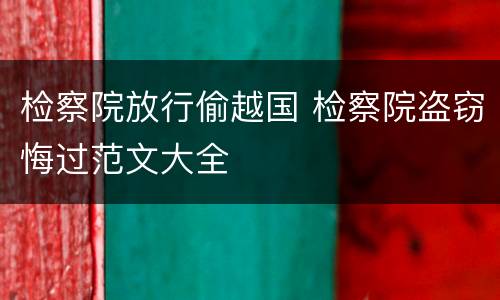 检察院放行偷越国 检察院盗窃悔过范文大全