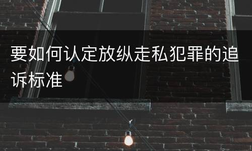 要如何认定放纵走私犯罪的追诉标准