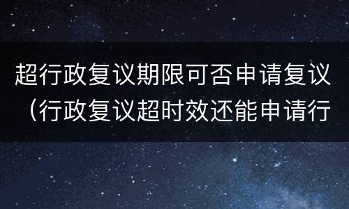 超行政复议期限可否申请复议（行政复议超时效还能申请行政复议吗）