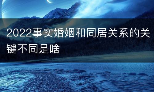 2022事实婚姻和同居关系的关键不同是啥