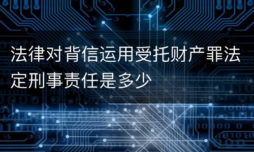 法律对背信运用受托财产罪法定刑事责任是多少