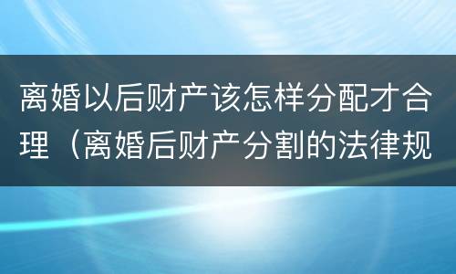 离婚以后财产该怎样分配才合理（离婚后财产分割的法律规定）