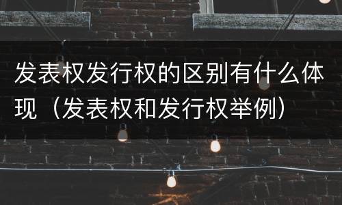 发表权发行权的区别有什么体现（发表权和发行权举例）