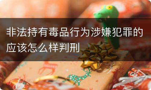 非法持有毒品行为涉嫌犯罪的应该怎么样判刑