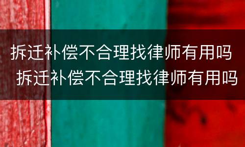 拆迁补偿不合理找律师有用吗 拆迁补偿不合理找律师有用吗
