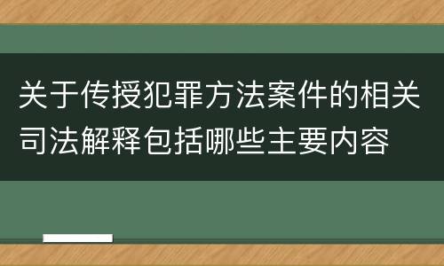 关于传授犯罪方法案件的相关司法解释包括哪些主要内容