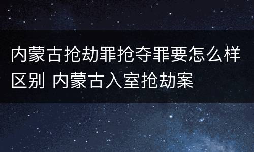 内蒙古抢劫罪抢夺罪要怎么样区别 内蒙古入室抢劫案