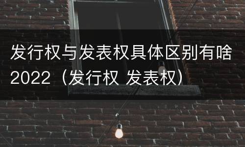 发行权与发表权具体区别有啥2022（发行权 发表权）