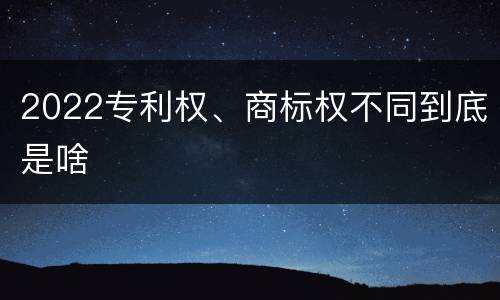 2022专利权、商标权不同到底是啥