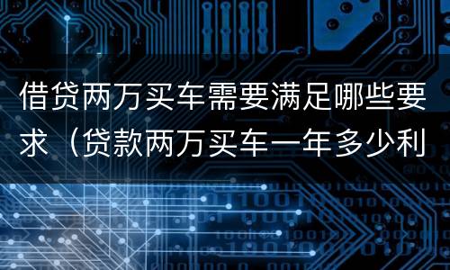 借贷两万买车需要满足哪些要求（贷款两万买车一年多少利息,月供多少?）